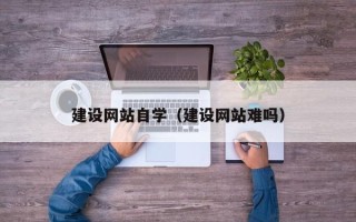 乐陵建设网站自学（建设网站难吗）