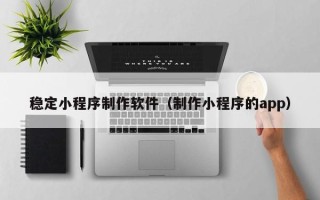 乐陵稳定小程序制作软件（制作小程序的app）