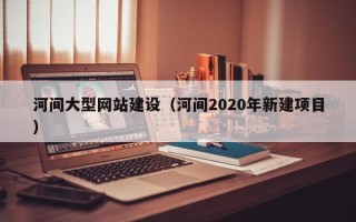 乐陵河间大型网站建设（河间2020年新建项目）