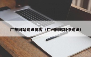 乐陵广东网站建设博客（广州网站制作建设）