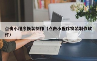 乐陵点击小程序换装制作（点击小程序换装制作软件）