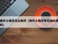 乐陵国外小程序怎么制作（海外小程序能在国内用吗）