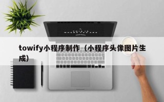 乐陵towify小程序制作（小程序头像图片生成）