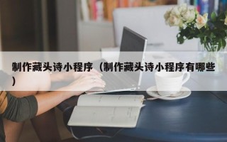 乐陵制作藏头诗小程序（制作藏头诗小程序有哪些）