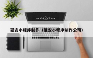 乐陵延安小程序制作（延安小程序制作公司）
